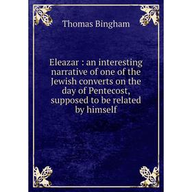 

Книга Eleazar: an interesting narrative of one of the Jewish converts on the day of Pentecost, supposed to be related by himself