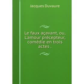 

Книга Le faux açavant, ou, L'amour précepteur, comédie en trois actes.