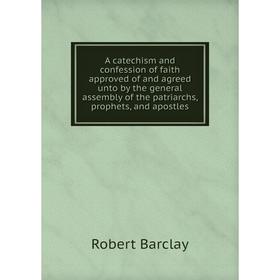 

Книга A catechism and confession of faith approved of and agreed unto by the general assembly of the patriarchs, prophets, and apostles