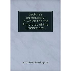 

Книга Lectures on Heraldry: In which the the Principles of the Science are.