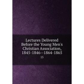 

Книга Lectures Delivered Before the Young Men's Christian Association, 1845-1846--1864-1865 15