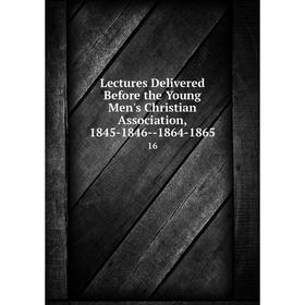 

Книга Lectures Delivered Before the Young Men's Christian Association, 1845-1846--1864-1865 16