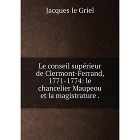 

Книга Le conseil supérieur de Clermont-Ferrand, 1771-1774: le chancelier Maupeou et la magistrature.