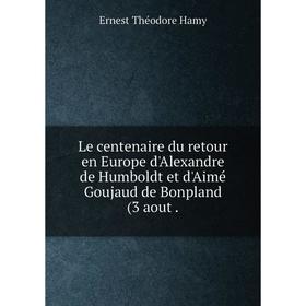 

Книга Le centenaire du retour en Europe d'Alexandre de Humboldt et d'Aimé Goujaud de Bonpland (3 aout.