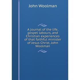 

Книга A journal of the life, gospel labours, and Christian experiences of that faithful minister of Jesus Christ, John Woolman
