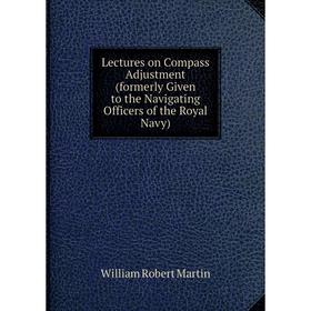 

Книга Lectures on Compass Adjustment (formerly Given to the Navigating Officers of the Royal Navy)
