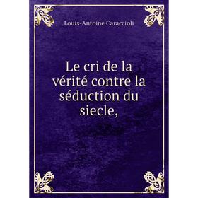 

Книга Le cri de la vérité contre la séduction du siecle,