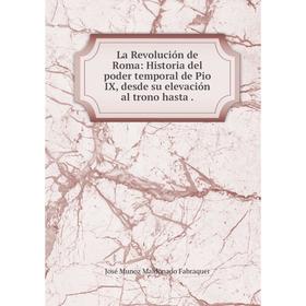 

Книга La Revolución de Roma: Historia del poder temporal de Pio IX, desde su elevación al trono hasta.