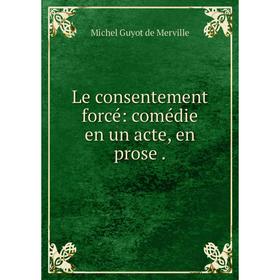 

Книга Le consentement forcé: comédie en un acte, en prose.