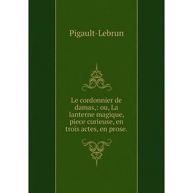 

Книга Le cordonnier de damas,: ou, La lanterne magique, piece curieuse, en trois actes, en prose.