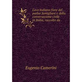 

Книга L'eco italiano fiore del parlar famigliare e della conversazione civile in Italia, raccolto da.