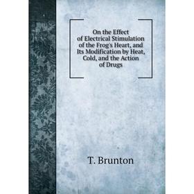 

Книга On the Effect of Electrical Stimulation of the Frog's Heart, and Its Modification by Heat, Cold, and the Action of Drugs