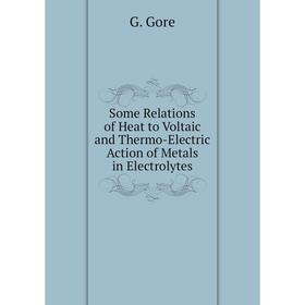 

Книга Some Relations of Heat to Voltaic and Thermo-Electric Action of Metals in Electrolytes