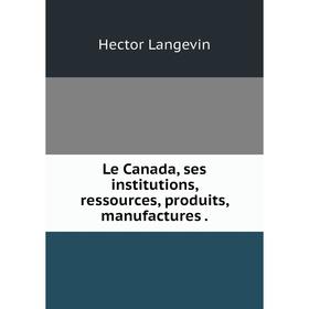 

Книга Le Canada, ses institutions, ressources, produits, manufactures.