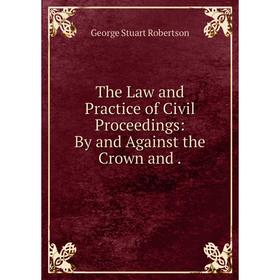 

Книга The Law and Practice of Civil Proceedings: By and Against the Crown and.