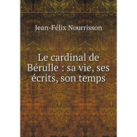 

Книга Le cardinal de Bérulle: sa vie, ses écrits, son temps