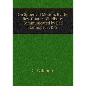 

Книга On Spherical Motion. By the Rev. Charles Wildbore; Communicated by Earl Stanhope, F. R. S.