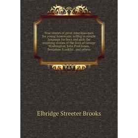 

Книга True stories of great American men for young Americans; telling in simple language for boys and girls the inspiring stories of the lives of Geor