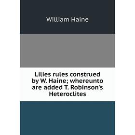 

Книга Lilies rules construed by W. Haine; whereunto are added T. Robinson's Heteroclites