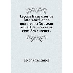 

Книга Leçons françaises de littérature et de morale; ou Nouveau recueil de morceaux, extr. des auteurs.