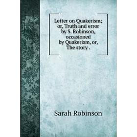 

Книга Letter on Quakerism; or, Truth and error by S. Robinson, occasioned by Quakerism, or, The story.