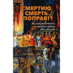 

Смертию смерть поправ! Великопостные и пасхальные рассказы. Шмелев И.С., Никифоров-Волгин В.А.