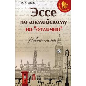 

Эссе по английскому на «отлично»: новые темы. 9-е издание. Ягудена А.