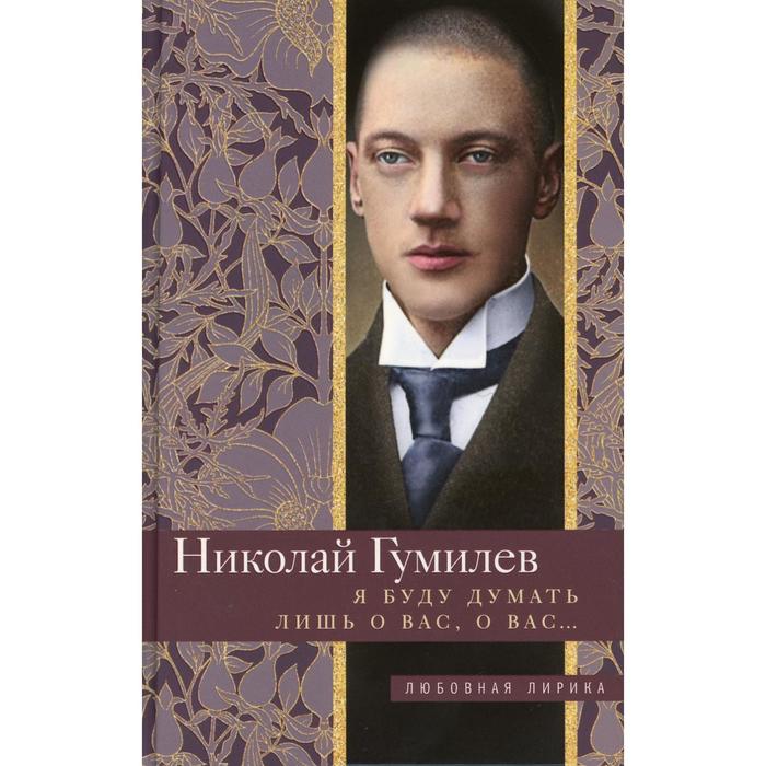 Я буду думать лишь о вас, о вас…: стихи. Гумилев Н. С.