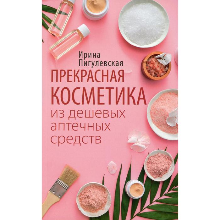 

Прекрасная косметика из дешевых аптечных средств. Пигулевская И. С.