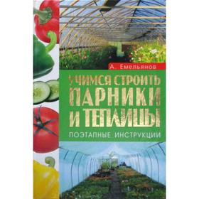 

Учимся строить парники и теплицы. Поэтапные инструкции. Емельянов А. В.