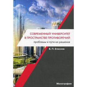 

Современный университет в пространстве противоречий. Проблемы и пути их решения: монография. 3-е издание. Елисеев Б.П.