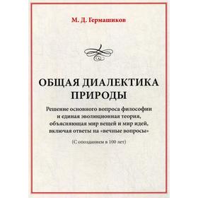 

Общая диалектика природы: Решение основного вопроса философии и единая эволюционная теория, объясняющая мир вещей и мир идей, включая ответы. Гермашик