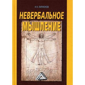 

Невербальное мышление (От мышления словами к мышлению смысловыми идентификациями). 3-е издание. Ларионов И.К.