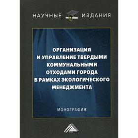 

Организация и управление твердыми коммунальными отходами города в рамках экологического менеджмента: Монография. 4-е издание. Ларионов В.Г., Павленков