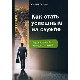 

Как стать успешным на службе - государственной или корпоративной. Осадчук Е. В.