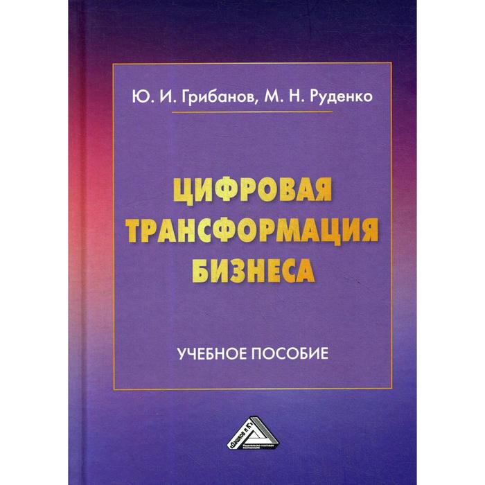 

Цифровая трансформация бизнеса: Учебное пособие. 2-е издание. Грибанов Ю.И., Руденко М.Н.