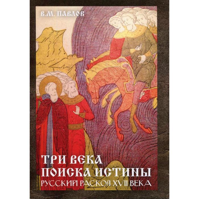 Три века поиска истины. Русский раскол ХVll в. 3-е издание. Павлов В.М.