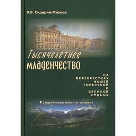 

Тысячелетнее младенчество. На перекрестках нашей горестной и великой судьбы: историческая повесть-хроника. Сидорин-Михеев В.В.