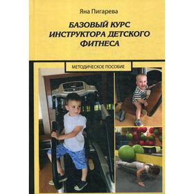 

Базовый курс инструктора детского фитнеса: Учебно-методическое пособие. Пигарева Я.