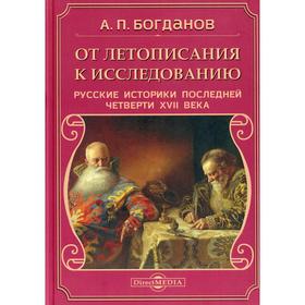 

От летописания к исследованию. Русские историки последней четверти XVII века. 2-е издание, исправлено и дополнено. Богданов А.П.