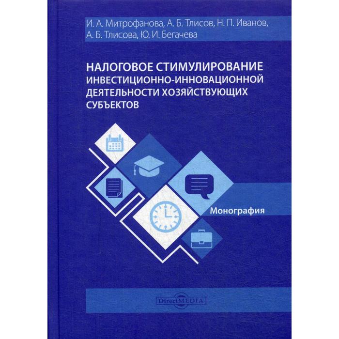 Налоговое стимулирование инвестиционно-инновационной деятельности хозяйствующих субъектов: Монография. Митрофанова И.А. и другие алисенов а налоговое стимулирование инноваций в экономике россии монография