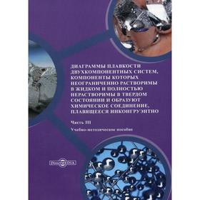 Диаграммы плавкости двухкомпонентных систем, компоненты которых неограниченно растворимы в жидком и полностью нерастворимы в твердом состоянии и образуют химическое соединение, плавящееся инконгруэнтно. Учебно-методическое пособие. Часть 3