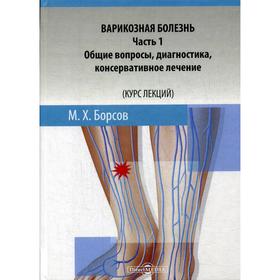 

Варикозная болезнь. Ч. 1: Общие вопросы, диагностика, консервативное лечение (Курс лекций): Учебное пособие. Борсов М.Х.
