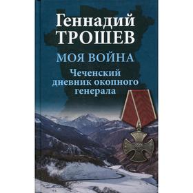 

Моя война. Чеченский дневник окопного генерала. Трошев Г. Н.