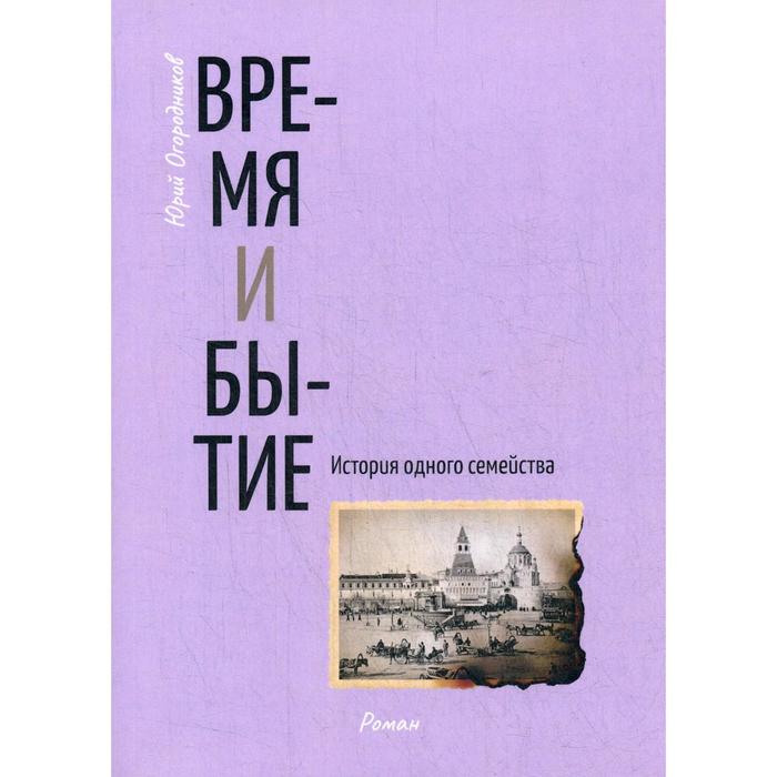 

Время и бытие. История одного семейства: роман. Огородников Ю.