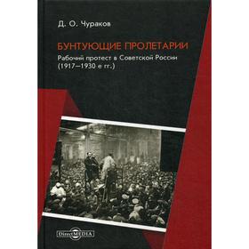 

Бунтующие пролетарии. Рабочий протест в Советской России (1917–1930е гг.). 4-е издание, исправлено и дополнено. Чураков Д. О.