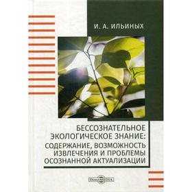 

Бессознательное экологическое знание: содержание, возможность извлечения и проблемы осознанной актуализации: монография. 2-е издание, стер. Ильиных И.