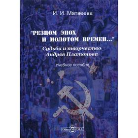 «Резцом эпох и молотом времен…». Судьба и творчество Андрея Платонова: Учебное пособие. 2-е издание, исправлено и дополнено. Матвеева И.И.