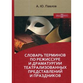 

Словарь терминов по режиссуре и драматургии театрализованных представлений и праздников: Учебное пособие. Павлов А. Ю.