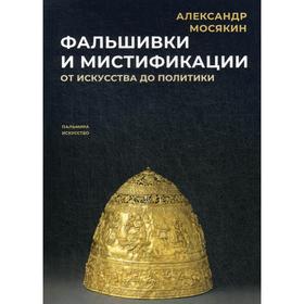 

Фальшивки и мистификации: От искусства до политики. Мосякин А.